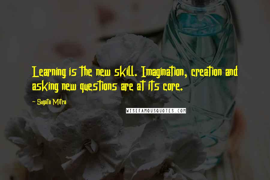 Sugata Mitra quotes: Learning is the new skill. Imagination, creation and asking new questions are at its core.