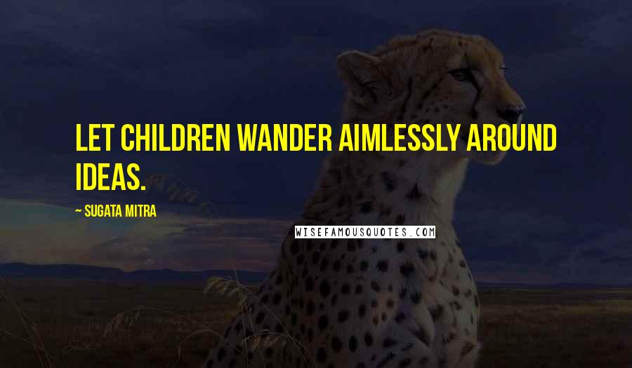 Sugata Mitra quotes: Let children wander aimlessly around ideas.