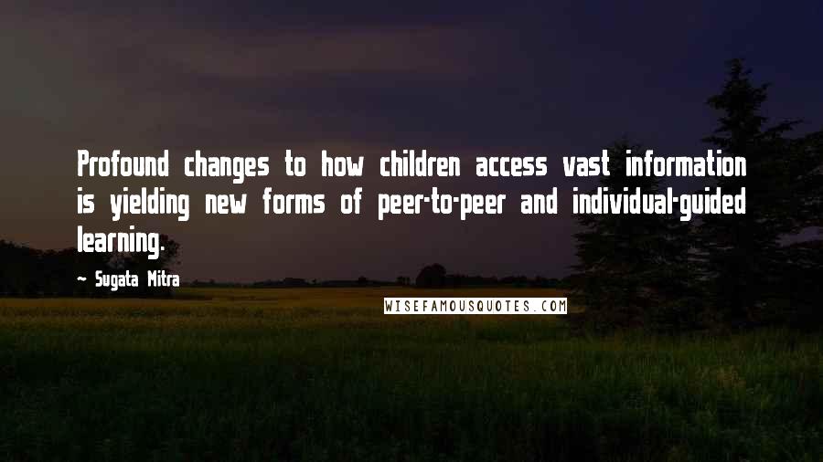 Sugata Mitra quotes: Profound changes to how children access vast information is yielding new forms of peer-to-peer and individual-guided learning.