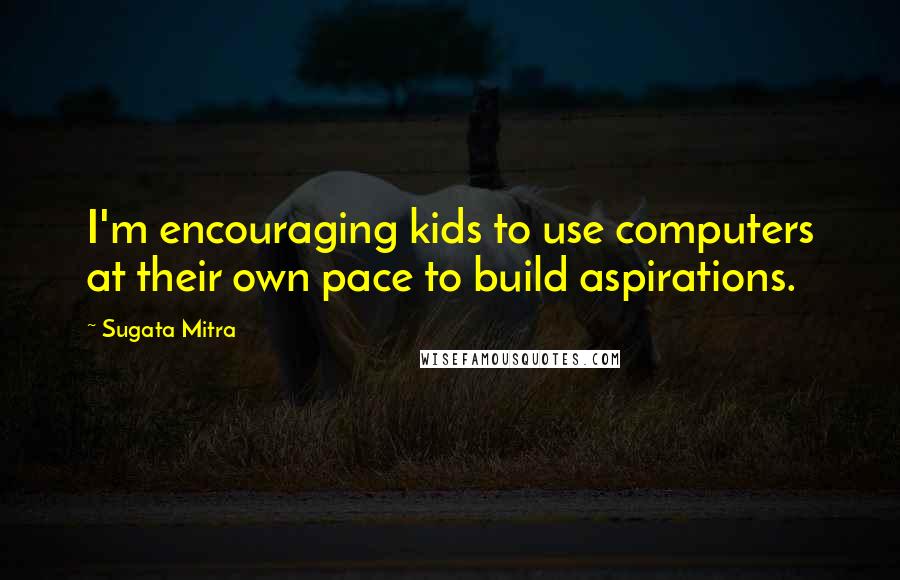 Sugata Mitra quotes: I'm encouraging kids to use computers at their own pace to build aspirations.