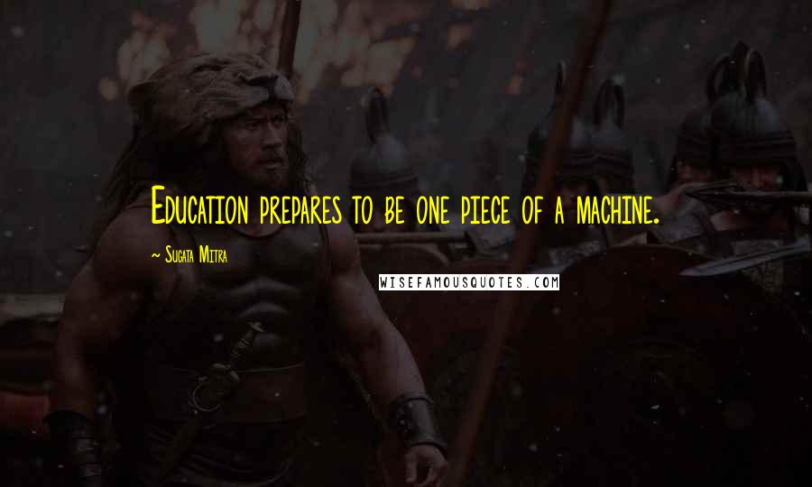 Sugata Mitra quotes: Education prepares to be one piece of a machine.