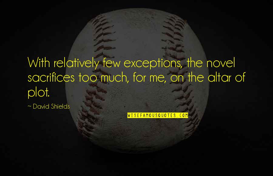 Sugathapalada Quotes By David Shields: With relatively few exceptions, the novel sacrifices too Sugathapalada Quotes By David Shields: With relatively few exceptions, the novel sacrifices too