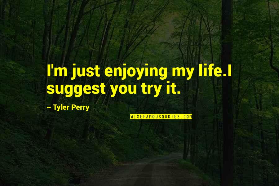 Suggest Quotes By Tyler Perry: I'm just enjoying my life.I suggest you try