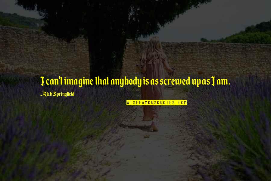Suggesters Quotes By Rick Springfield: I can't imagine that anybody is as screwed Suggesters Quotes By Rick Springfield: I can't imagine that anybody is as screwed