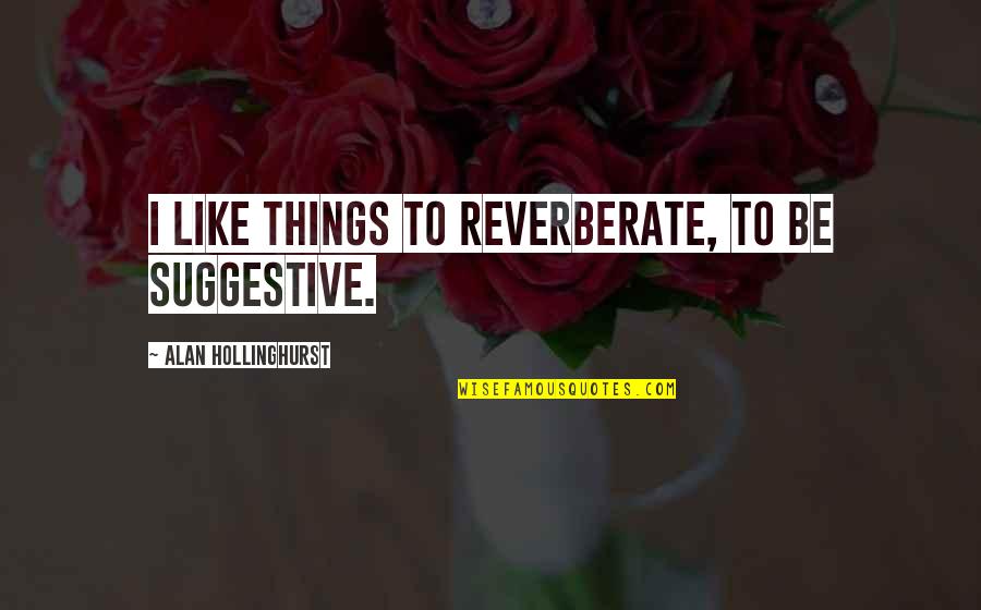 Suggestive Quotes By Alan Hollinghurst: I like things to reverberate, to be suggestive. Suggestive Quotes By Alan Hollinghurst: I like things to reverberate, to be suggestive.