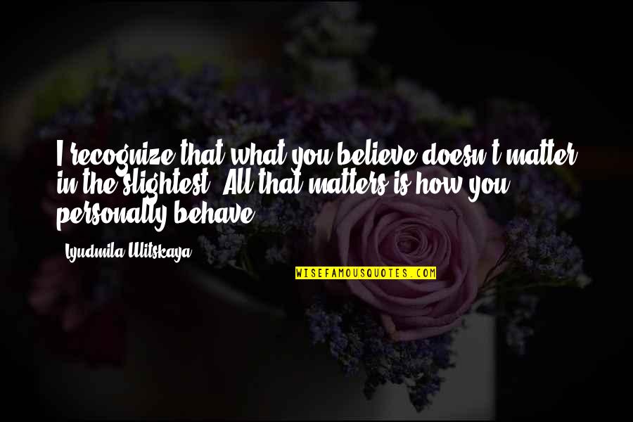 Sugibayashi Obgyn Quotes By Lyudmila Ulitskaya: I recognize that what you believe doesn't matter Sugibayashi Obgyn Quotes By Lyudmila Ulitskaya: I recognize that what you believe doesn't matter