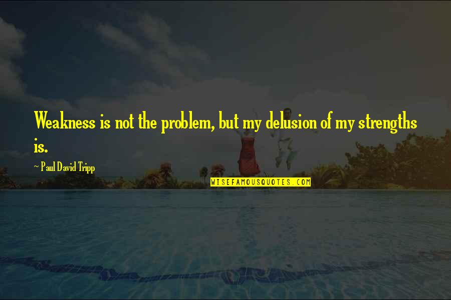 Sugihara Vs Tsumura Quotes By Paul David Tripp: Weakness is not the problem, but my delusion Sugihara Vs Tsumura Quotes By Paul David Tripp: Weakness is not the problem, but my delusion