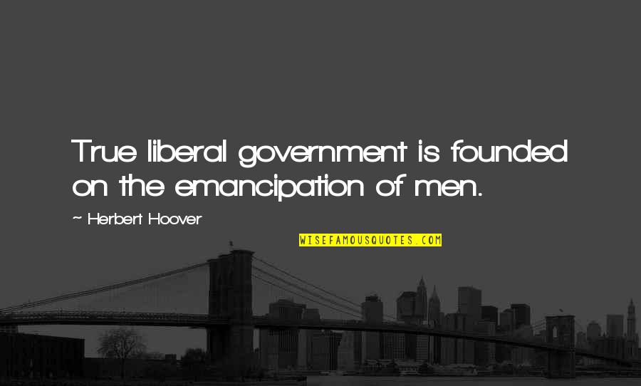 Suhas Dishes Quotes By Herbert Hoover: True liberal government is founded on the emancipation Suhas Dishes Quotes By Herbert Hoover: True liberal government is founded on the emancipation