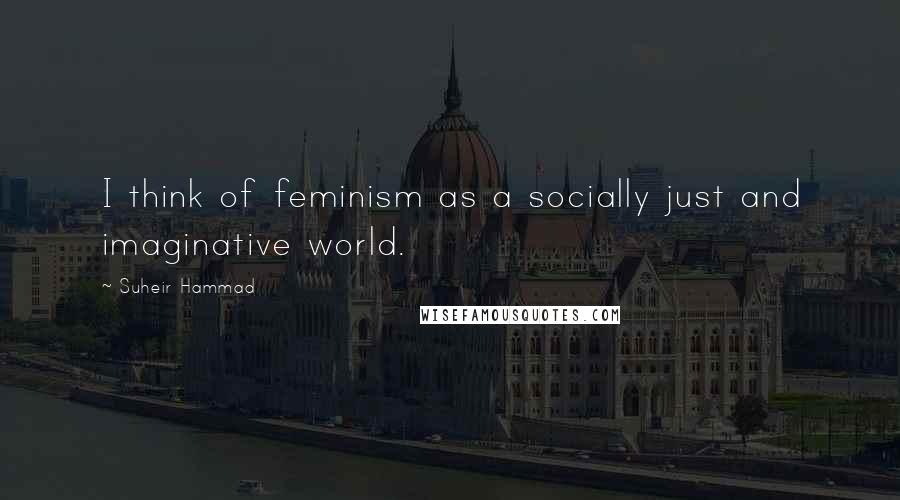Suheir Hammad quotes: I think of feminism as a socially just and imaginative world.