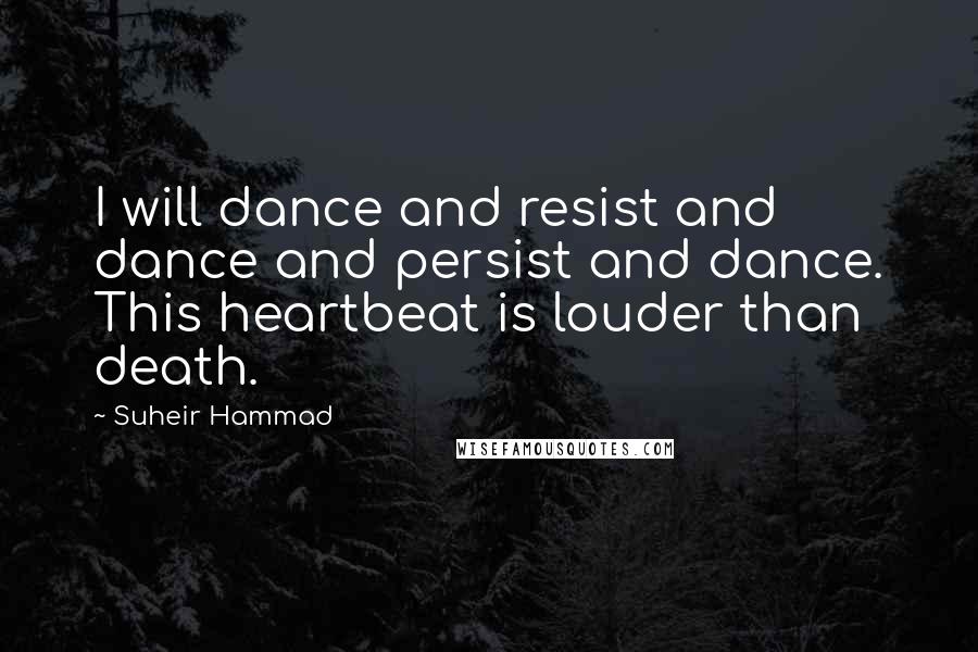 Suheir Hammad quotes: I will dance and resist and dance and persist and dance. This heartbeat is louder than death.