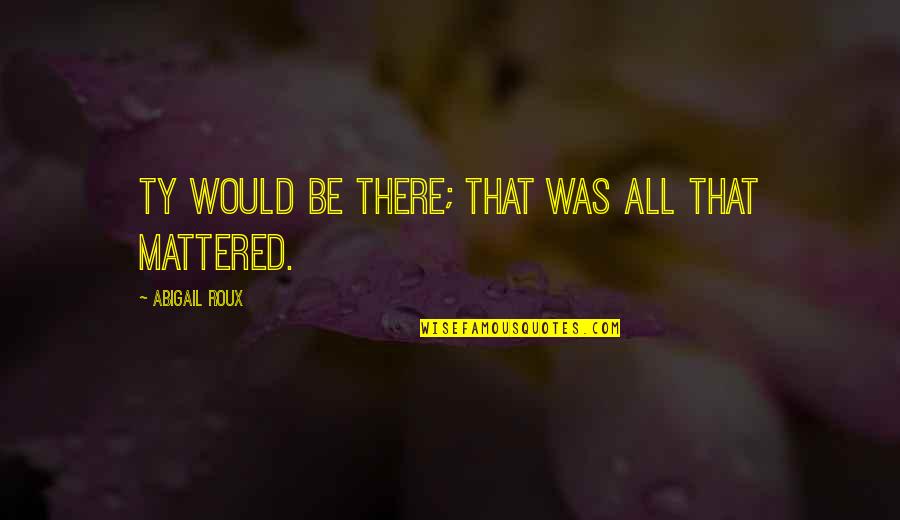 Suhner Rome Quotes By Abigail Roux: Ty would be there; that was all that Suhner Rome Quotes By Abigail Roux: Ty would be there; that was all that