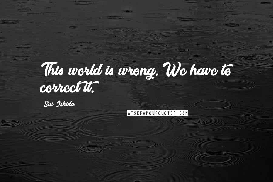 Sui Ishida quotes: This world is wrong. We have to correct it.