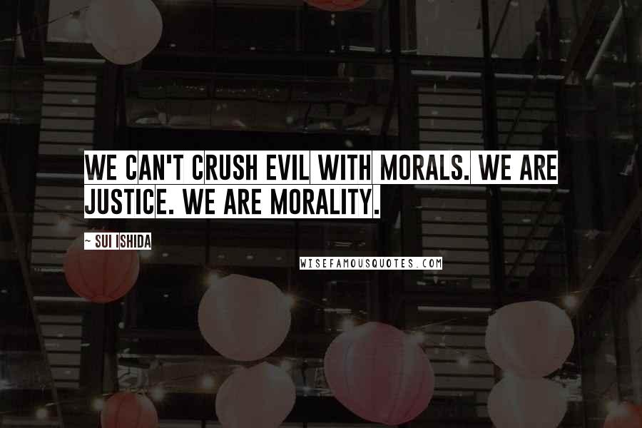 Sui Ishida quotes: We can't crush evil with morals. We are justice. We are morality.