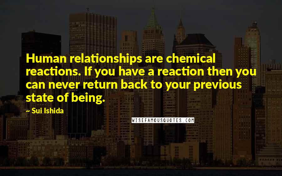 Sui Ishida quotes: Human relationships are chemical reactions. If you have a reaction then you can never return back to your previous state of being.