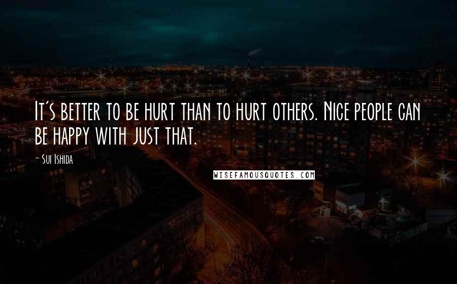 Sui Ishida quotes: It's better to be hurt than to hurt others. Nice people can be happy with just that.