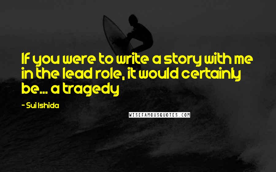 Sui Ishida quotes: If you were to write a story with me in the lead role, it would certainly be... a tragedy