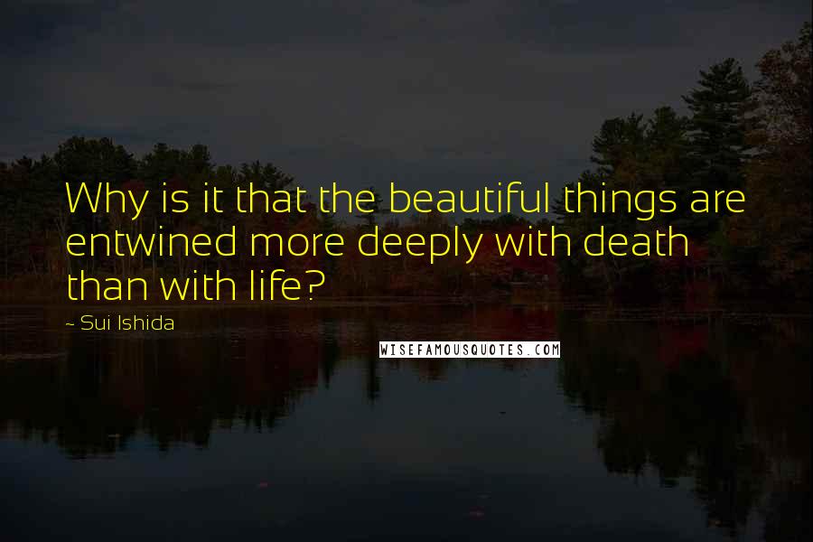 Sui Ishida quotes: Why is it that the beautiful things are entwined more deeply with death than with life?