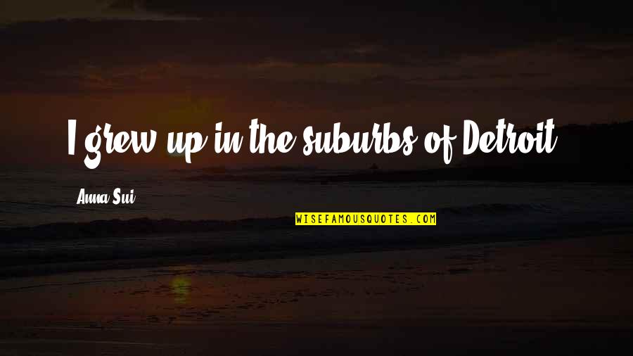 Sui Quotes By Anna Sui: I grew up in the suburbs of Detroit. Sui Quotes By Anna Sui: I grew up in the suburbs of Detroit.