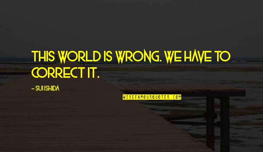 Sui Quotes By Sui Ishida: This world is wrong. We have to correct Sui Quotes By Sui Ishida: This world is wrong. We have to correct