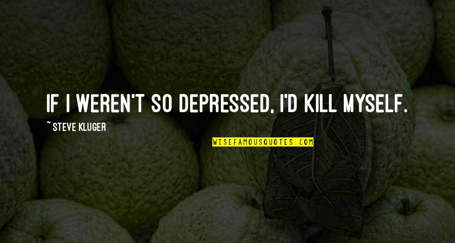 Suicide And Depression Quotes By Steve Kluger: If I weren't so depressed, I'd kill myself.