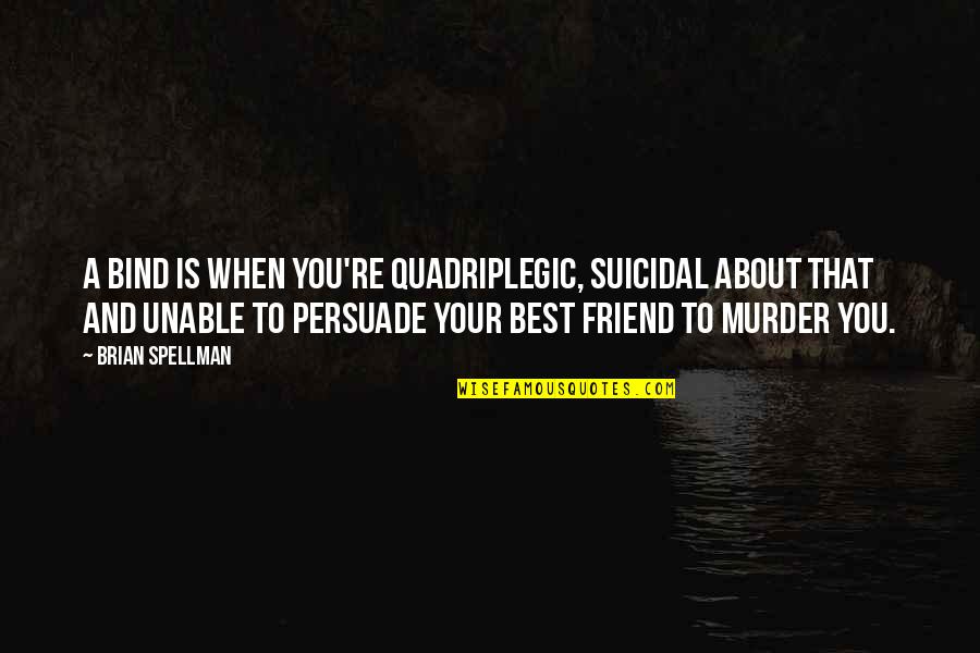 Suicide Of A Friend Quotes By Brian Spellman: A bind is when you're quadriplegic, suicidal about