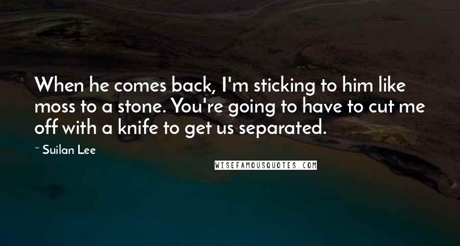 Suilan Lee quotes: When he comes back, I'm sticking to him like moss to a stone. You're going to have to cut me off with a knife to get us separated.