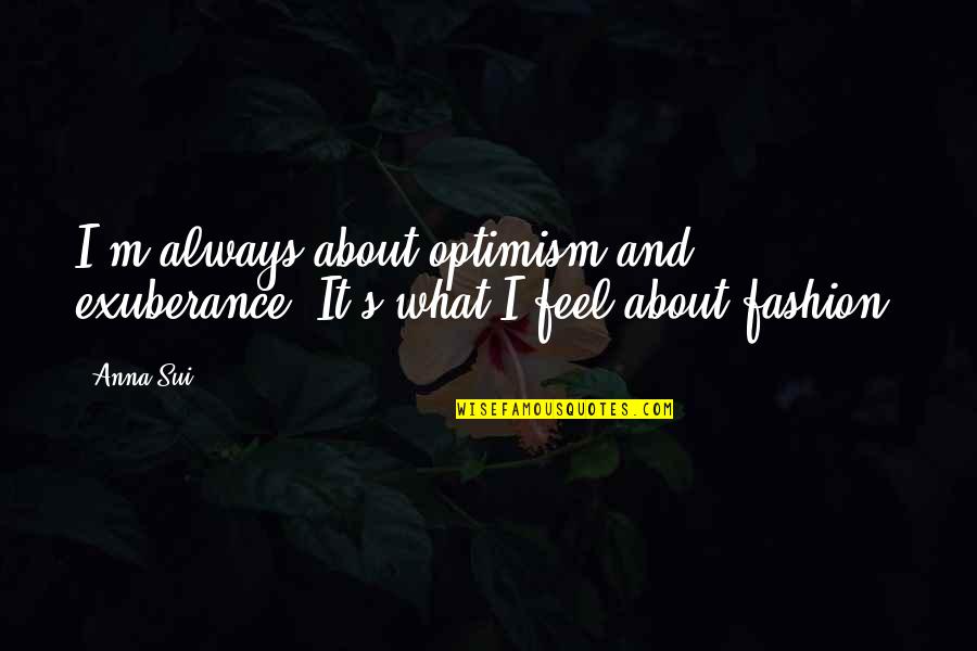 Sui's Quotes By Anna Sui: I'm always about optimism and exuberance. It's what
