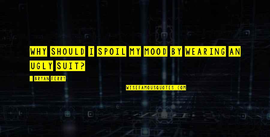 Suit Wearing Quotes By Bryan Ferry: Why should I spoil my mood by wearing