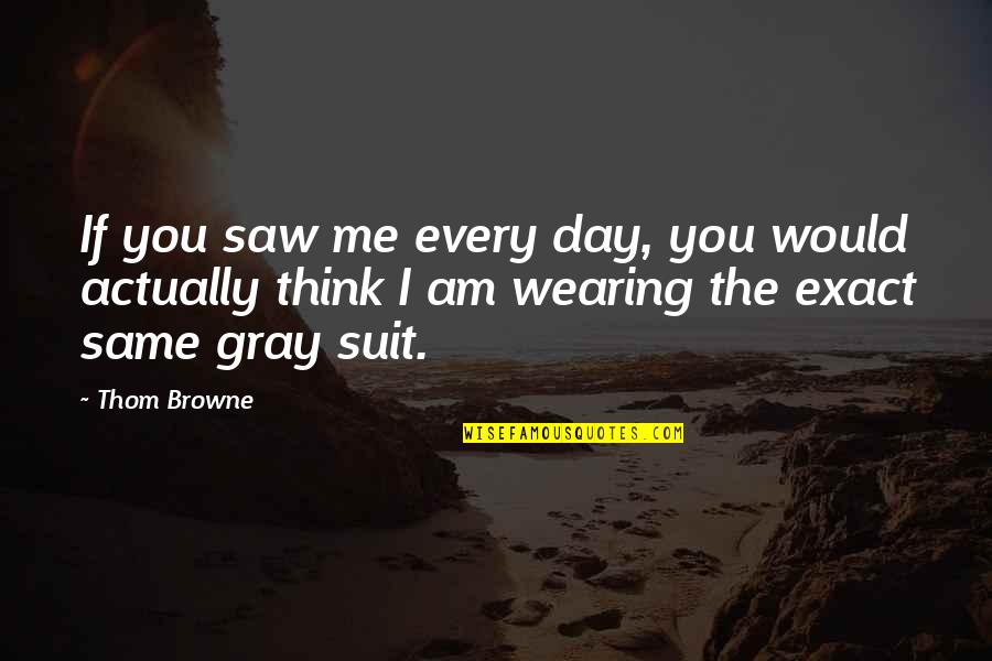 Suit Wearing Quotes By Thom Browne: If you saw me every day, you would