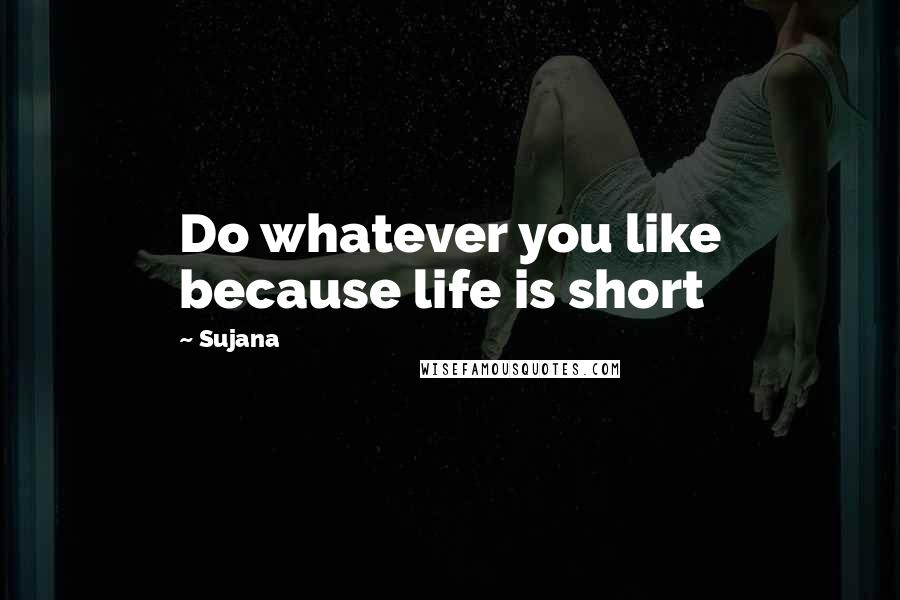 Sujana quotes: Do whatever you like because life is short