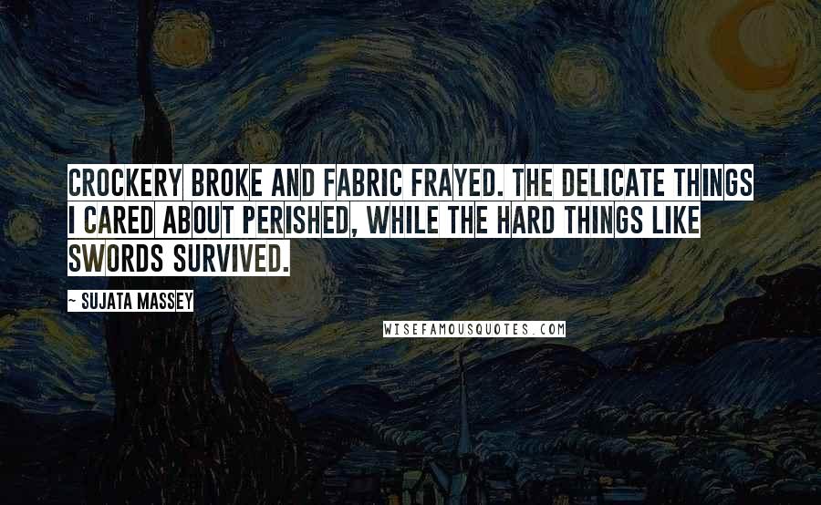Sujata Massey quotes: Crockery broke and fabric frayed. The delicate things I cared about perished, while the hard things like swords survived.