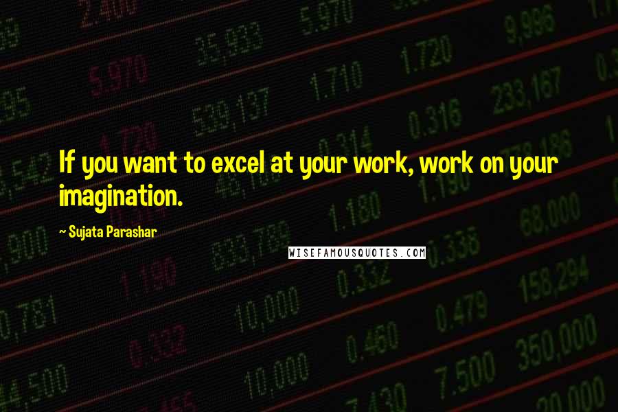 Sujata Parashar quotes: If you want to excel at your work, work on your imagination.