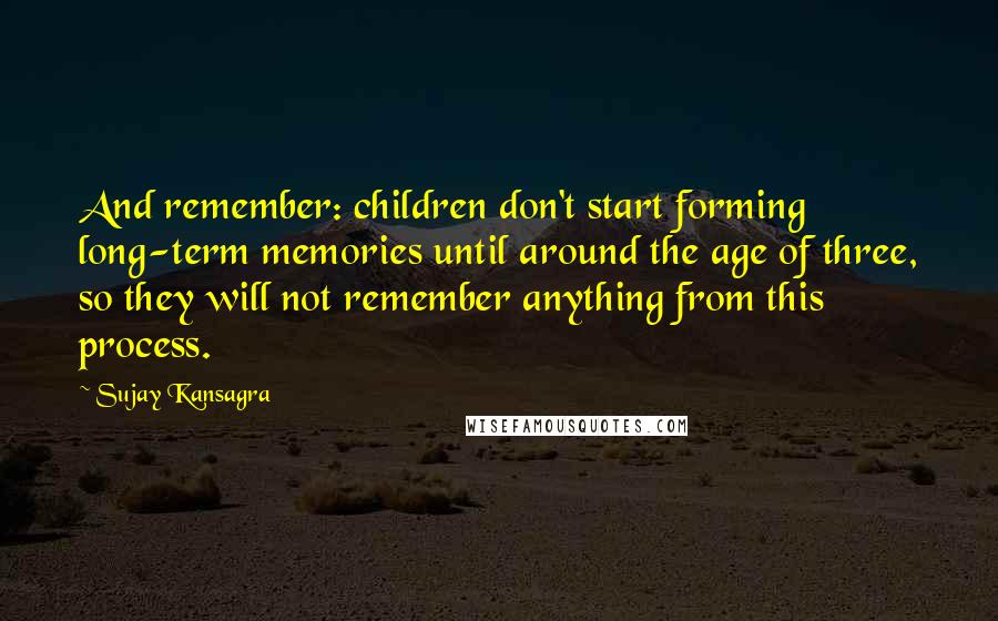 Sujay Kansagra quotes: And remember: children don't start forming long-term memories until around the age of three, so they will not remember anything from this process.