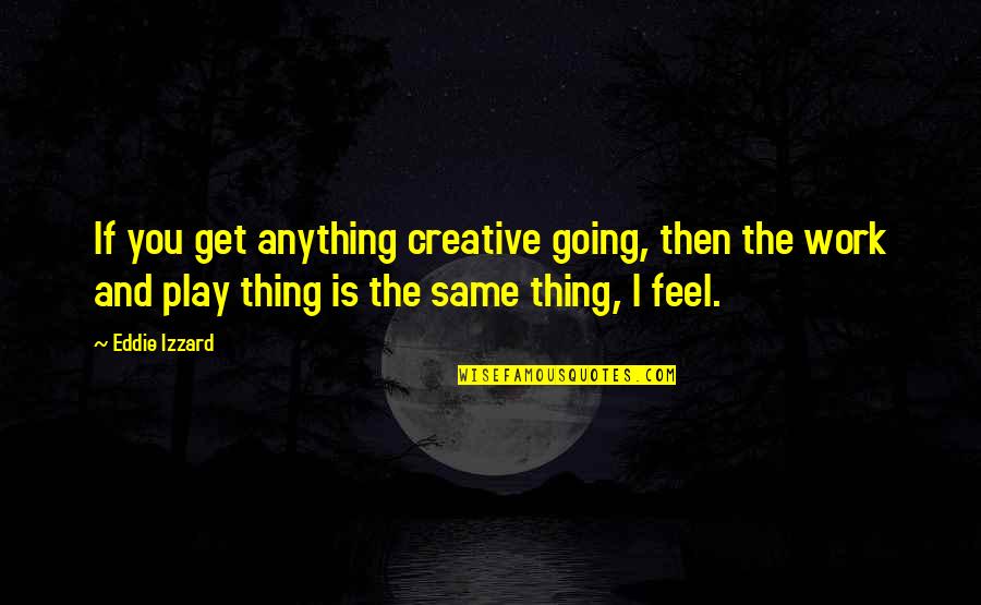 Sujets Bem Quotes By Eddie Izzard: If you get anything creative going, then the Sujets Bem Quotes By Eddie Izzard: If you get anything creative going, then the