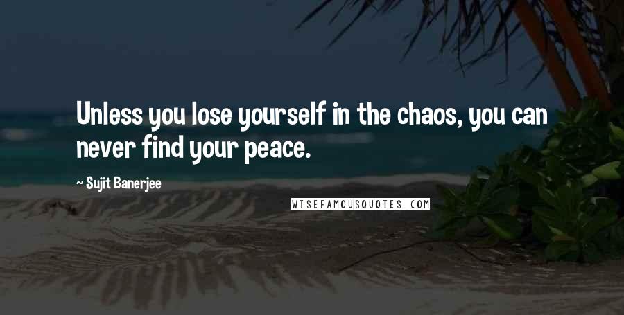 Sujit Banerjee quotes: Unless you lose yourself in the chaos, you can never find your peace.