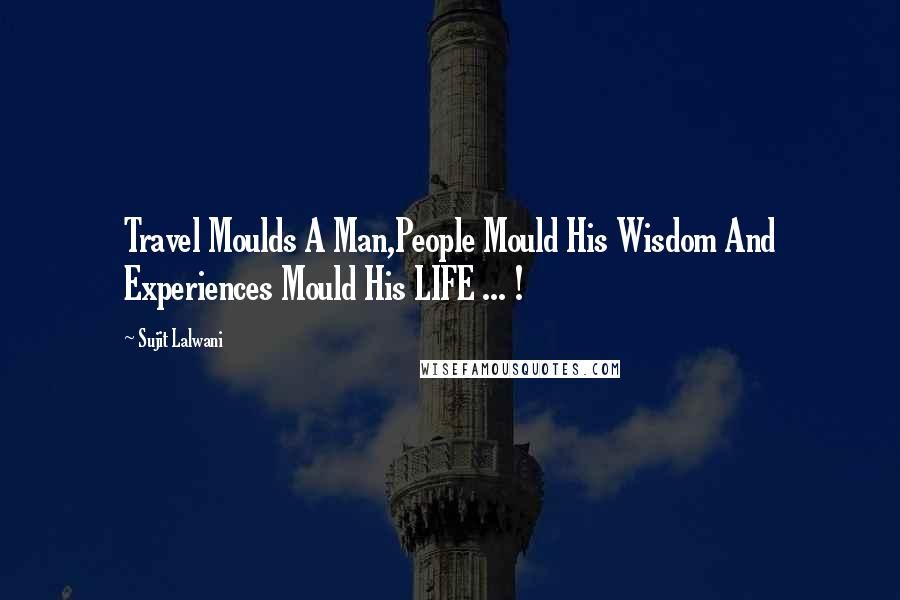 Sujit Lalwani quotes: Travel Moulds A Man,People Mould His Wisdom And Experiences Mould His LIFE ... !