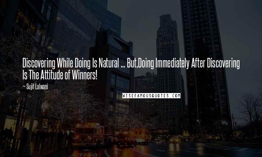 Sujit Lalwani quotes: Discovering While Doing Is Natural ... But,Doing Immediately After Discovering Is The Attitude of Winners!