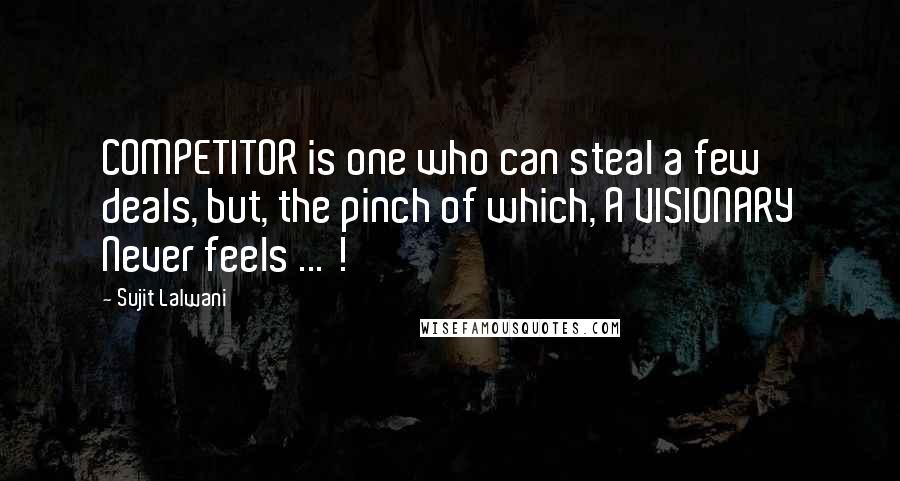 Sujit Lalwani quotes: COMPETITOR is one who can steal a few deals, but, the pinch of which, A VISIONARY Never feels ... !