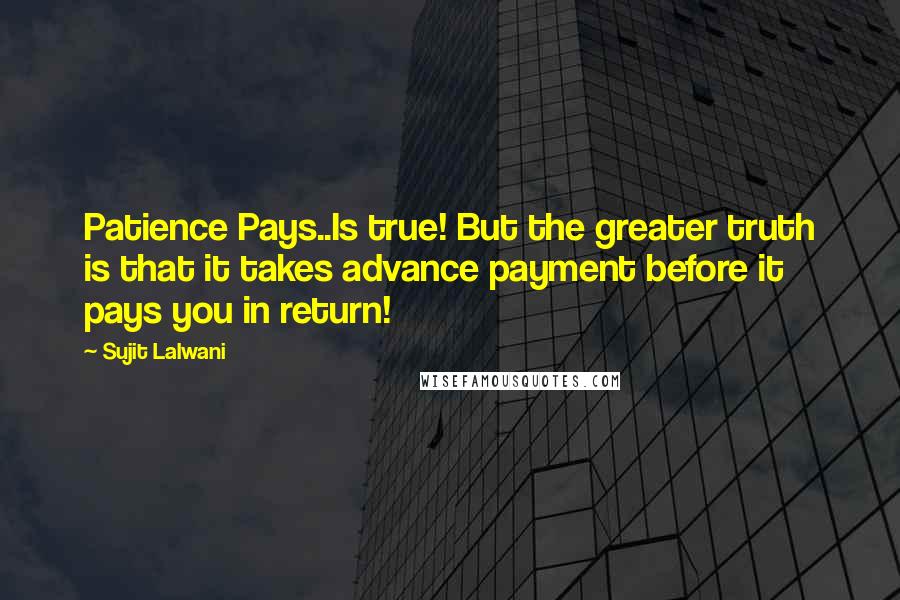 Sujit Lalwani quotes: Patience Pays..Is true! But the greater truth is that it takes advance payment before it pays you in return!