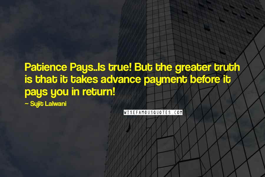 Sujit Lalwani quotes: Patience Pays..Is true! But the greater truth is that it takes advance payment before it pays you in return! Sujit Lalwani quotes: Patience Pays..Is true! But the greater truth is that it takes advance payment before it pays you in return!