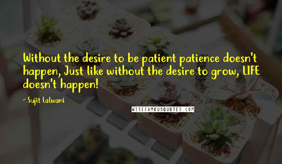 Sujit Lalwani quotes: Without the desire to be patient patience doesn't happen, Just like without the desire to grow, LIFE doesn't happen! Sujit Lalwani quotes: Without the desire to be patient patience doesn't happen, Just like without the desire to grow, LIFE doesn't happen!