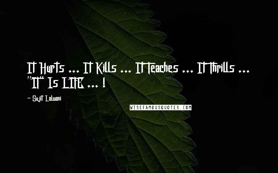 Sujit Lalwani quotes: It Hurts ... It Kills ... It Teaches ... It Thrills ... "IT" Is LIFE ... !