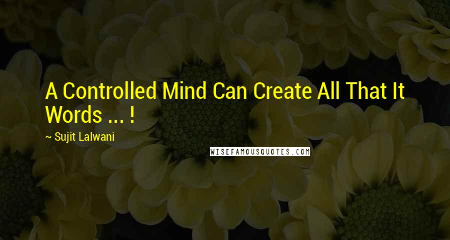 Sujit Lalwani quotes: A Controlled Mind Can Create All That It Words ... !