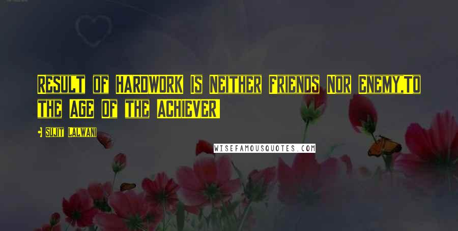 Sujit Lalwani quotes: Result of HARDWORK Is Neither Friends Nor Enemy,To the AGE Of the ACHIEVER!
