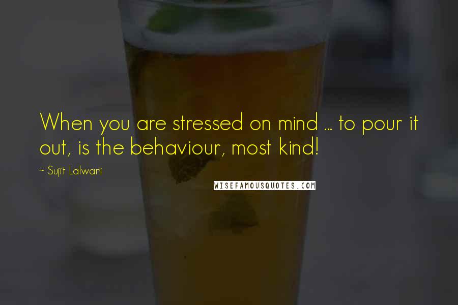 Sujit Lalwani quotes: When you are stressed on mind ... to pour it out, is the behaviour, most kind!