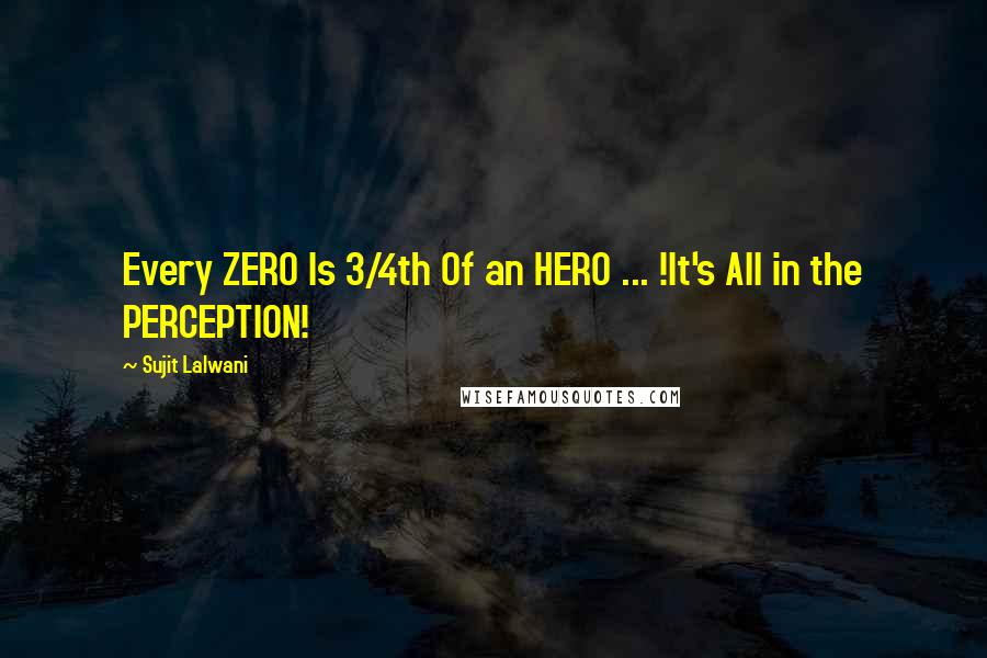 Sujit Lalwani quotes: Every ZERO Is 3/4th Of an HERO ... !It's All in the PERCEPTION!