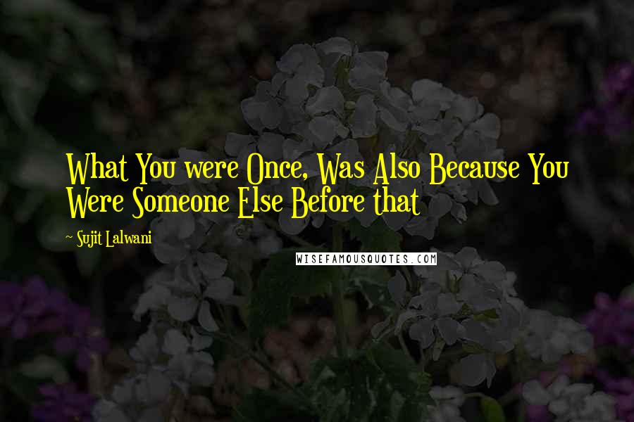 Sujit Lalwani quotes: What You were Once, Was Also Because You Were Someone Else Before that
