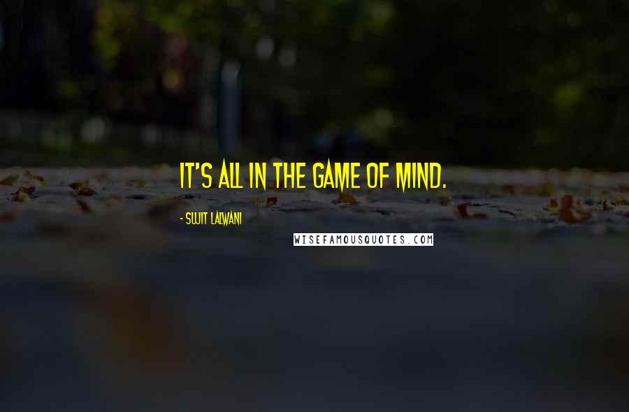 Sujit Lalwani quotes: IT's All In The Game Of Mind.