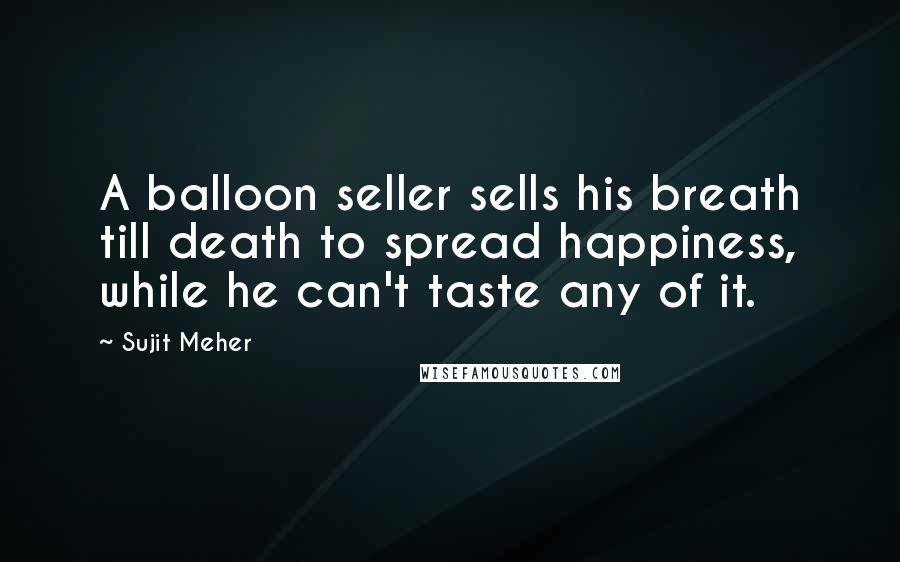 Sujit Meher quotes: A balloon seller sells his breath till death to spread happiness, while he can't taste any of it.