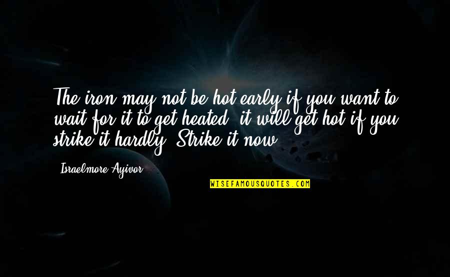 Sukan Quote Quotes By Israelmore Ayivor: The iron may not be hot early if Sukan Quote Quotes By Israelmore Ayivor: The iron may not be hot early if
